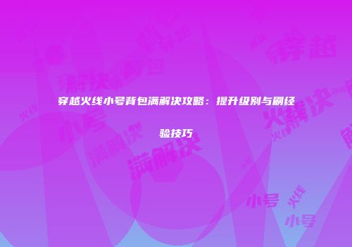穿越火线小号背包满解决攻略：提升级别与刷经验技巧