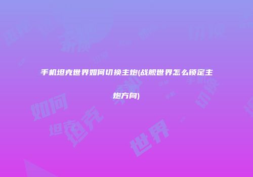 手机坦克世界如何切换主炮(战舰世界怎么锁定主炮方向)
