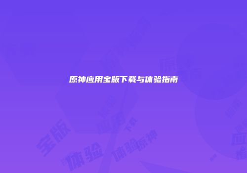 原神应用宝版下载与体验指南