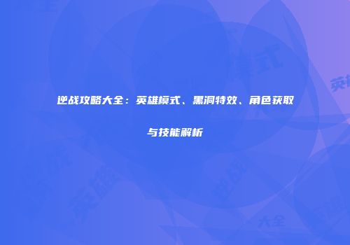 逆战攻略大全：英雄模式、黑洞特效、角色获取与技能解析