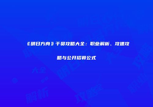 《明日方舟》干员攻略大全：职业解析、攻速攻略与公开招募公式