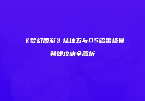 《梦幻西游》挂地五与D5暗雷场景赚钱攻略全解析