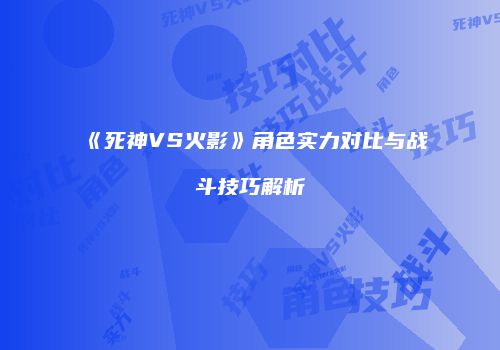 《死神VS火影》角色实力对比与战斗技巧解析