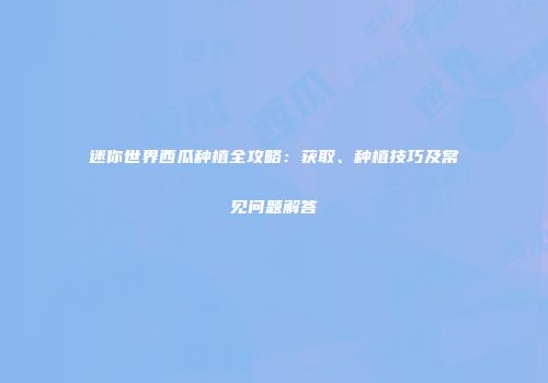 迷你世界西瓜种植全攻略：获取、种植技巧及常见问题解答
