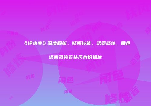 《逆水寒》深度解析：奶妈技能、帮贡修炼、角色语音及笑若扶风身份揭秘