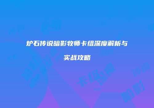 炉石传说暗影牧师卡组深度解析与实战攻略