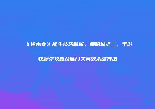 《逆水寒》战斗技巧解析：舞阳城老二、手游牧野弥攻略及雁门关高效杀敌方法