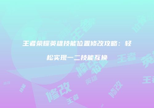 王者荣耀英雄技能位置修改攻略：轻松实现一二技能互换