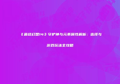 《最终幻想14》守护神与元素属性解析：选择与游戏玩法全攻略