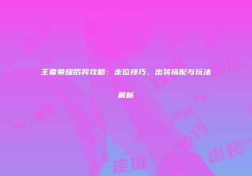 王者荣耀后羿攻略：走位技巧、出装搭配与玩法解析