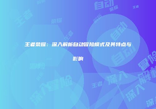 王者荣耀：深入解析自动冒险模式及其特点与影响