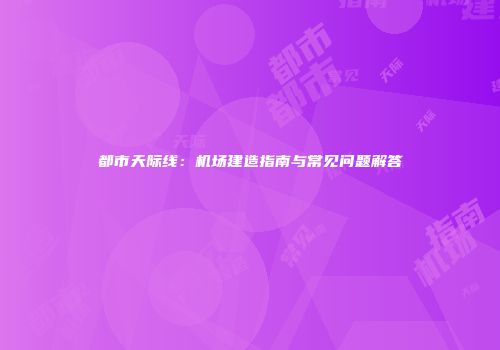 都市天际线：机场建造指南与常见问题解答