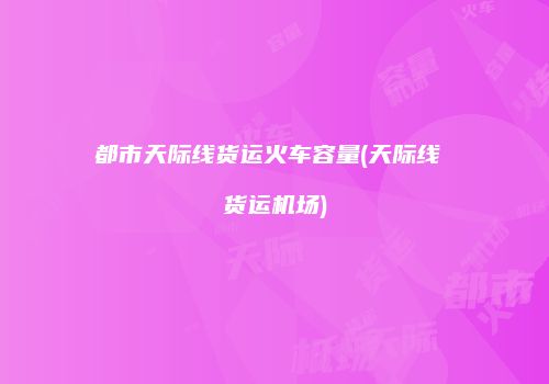 都市天际线货运火车容量(天际线 货运机场)