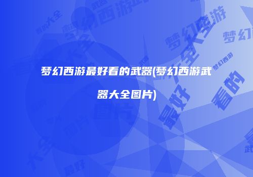 梦幻西游最好看的武器(梦幻西游武器大全图片)