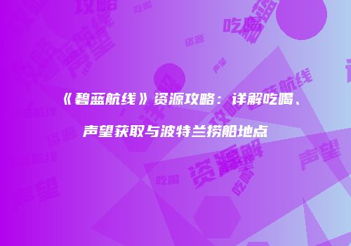 《碧蓝航线》资源攻略：详解吃喝、声望获取与波特兰捞船地点