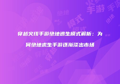 穿越火线手游绝地逃生模式解析：为何绝地求生手游逐渐淡出市场