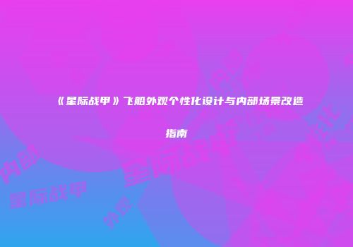 《星际战甲》飞船外观个性化设计与内部场景改造指南