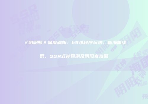《阴阳师》深度解析：h5小程序玩法、新海国线索、SSR式神预测及阴阳寮攻略