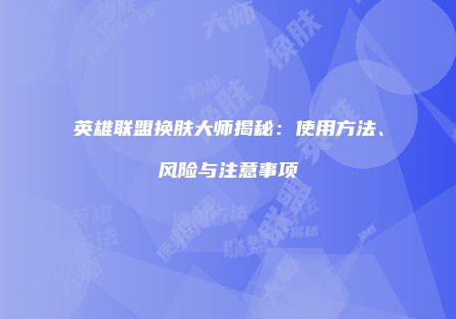 英雄联盟换肤大师揭秘：使用方法、风险与注意事项