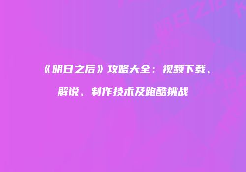 《明日之后》攻略大全：视频下载、解说、制作技术及跑酷挑战