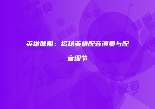 英雄联盟：揭秘英雄配音演员与配音细节