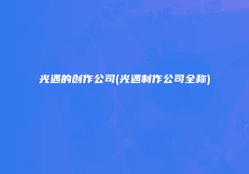 光遇的创作公司(光遇制作公司全称)