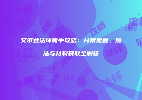艾尔登法环新手攻略：开荒流程、魔法与材料获取全解析