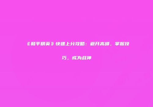 《和平精英》快速上分攻略：避开高峰，掌握技巧，成为战神