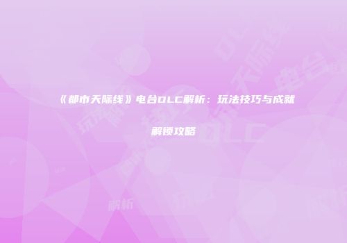 《都市天际线》电台DLC解析：玩法技巧与成就解锁攻略