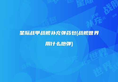 星际战甲战舰补充弹药包(战舰世界用什么炮弹)