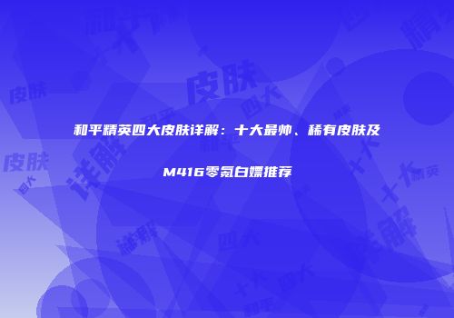 和平精英四大皮肤详解：十大最帅、稀有皮肤及M416零氪白嫖推荐
