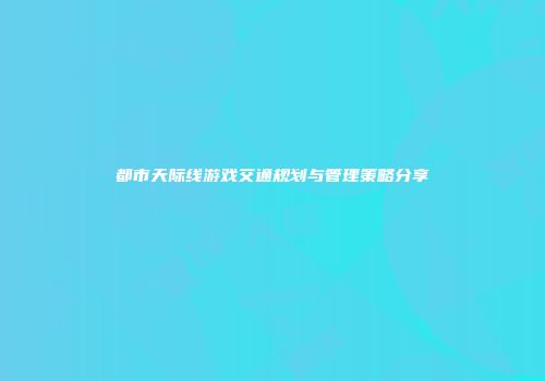 都市天际线游戏交通规划与管理策略分享