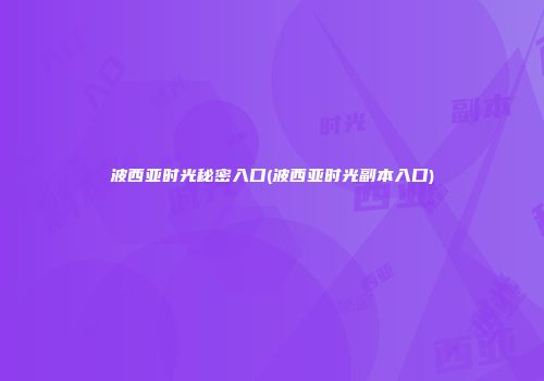 波西亚时光秘密入口(波西亚时光副本入口)