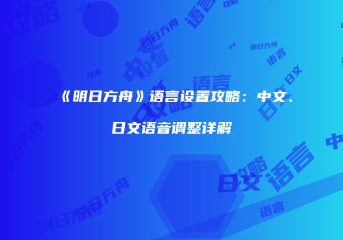 《明日方舟》语言设置攻略：中文、日文语音调整详解
