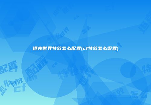 坦克世界特效怎么配置(cf特效怎么设置)