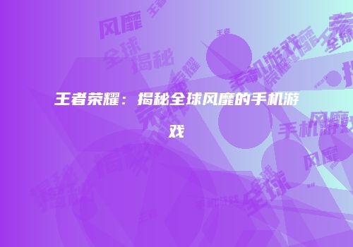 王者荣耀：揭秘全球风靡的手机游戏