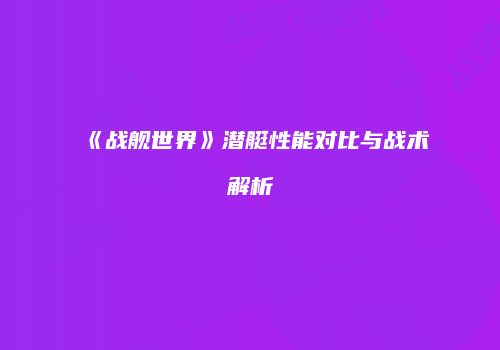 《战舰世界》潜艇性能对比与战术解析