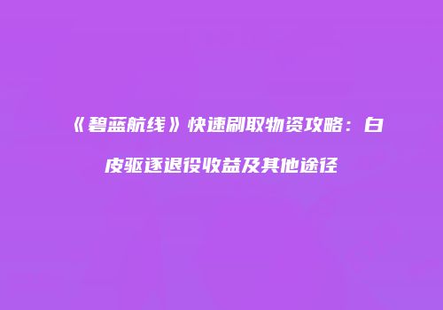 《碧蓝航线》快速刷取物资攻略：白皮驱逐退役收益及其他途径