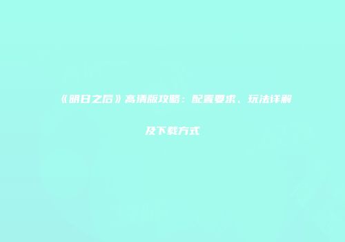 《明日之后》高清版攻略：配置要求、玩法详解及下载方式