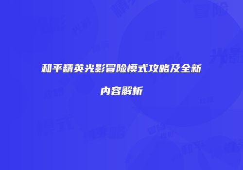 和平精英光影冒险模式攻略及全新内容解析