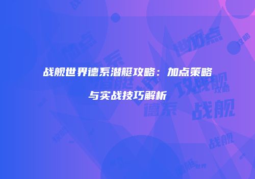 战舰世界德系潜艇攻略：加点策略与实战技巧解析