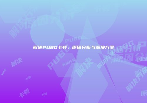 解决PUBG卡顿：原因分析与解决方案