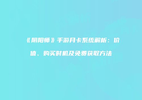 《阴阳师》手游月卡系统解析：价值、购买时机及免费获取方法