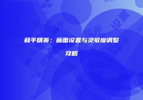 和平精英：画面设置与灵敏度调整攻略