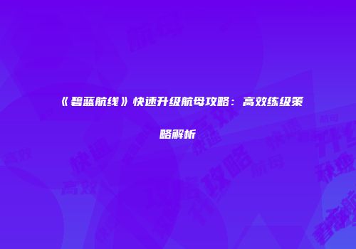 《碧蓝航线》快速升级航母攻略：高效练级策略解析