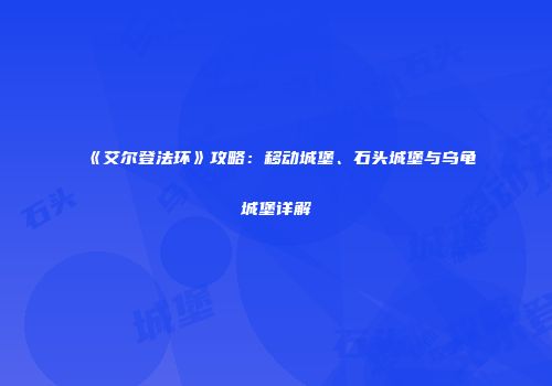 《艾尔登法环》攻略：移动城堡、石头城堡与乌龟城堡详解