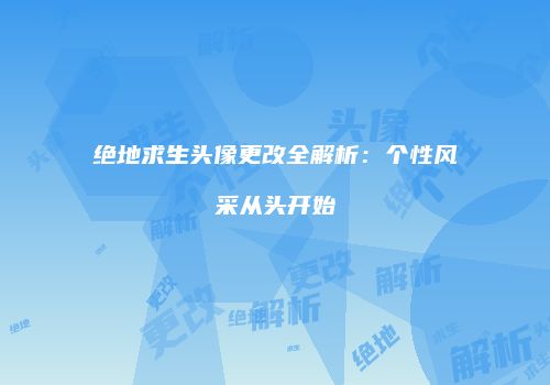 绝地求生头像更改全解析：个性风采从头开始