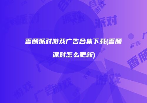 香肠派对游戏广告合集下载(香肠派对怎么更新)