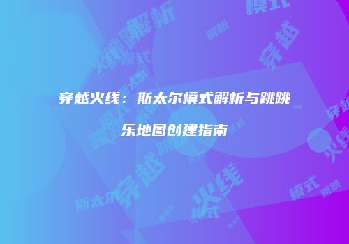 穿越火线：斯太尔模式解析与跳跳乐地图创建指南