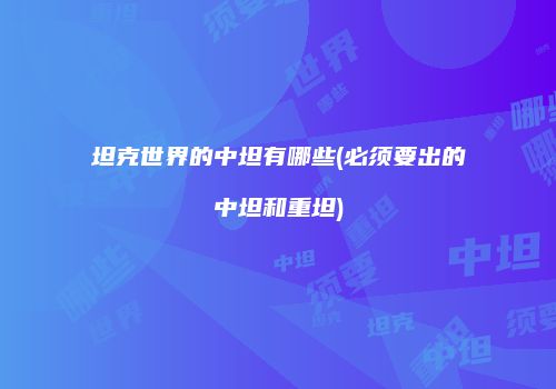 坦克世界的中坦有哪些(必须要出的中坦和重坦)